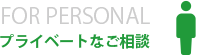 FOR PERSONAL　プライベートなご相談